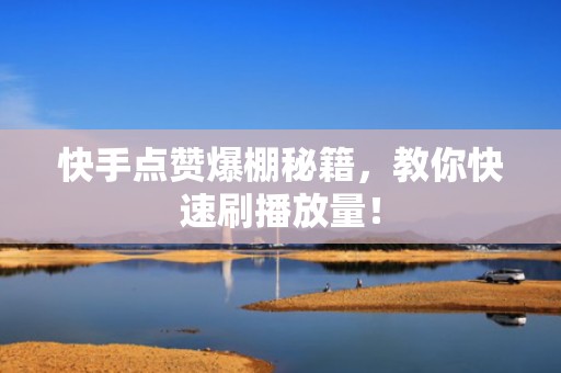 快手点赞爆棚秘籍，教你快速刷播放量！