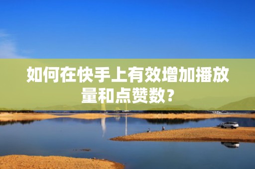 如何在快手上有效增加播放量和点赞数？