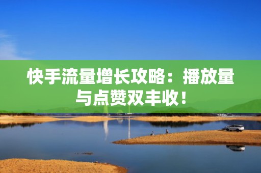 快手流量增长攻略：播放量与点赞双丰收！