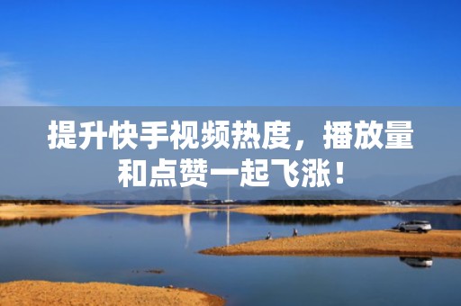 提升快手视频热度，播放量和点赞一起飞涨！