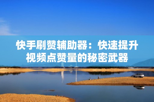 快手刷赞辅助器：快速提升视频点赞量的秘密武器
