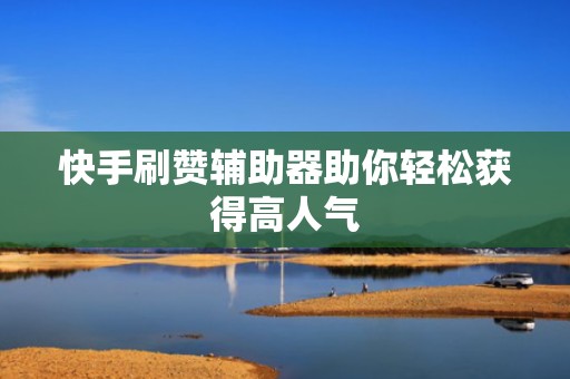 快手刷赞辅助器助你轻松获得高人气