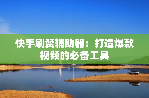 快手刷赞辅助器：打造爆款视频的必备工具