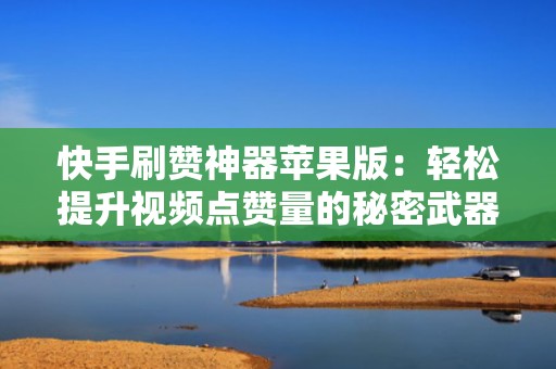快手刷赞神器苹果版：轻松提升视频点赞量的秘密武器