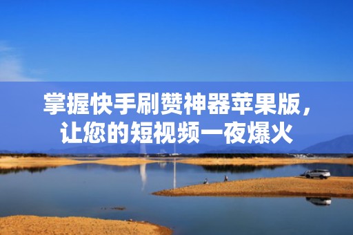 掌握快手刷赞神器苹果版，让您的短视频一夜爆火
