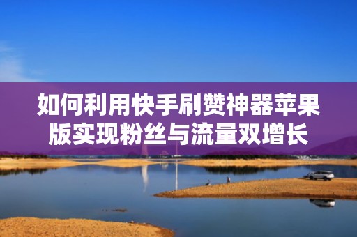 如何利用快手刷赞神器苹果版实现粉丝与流量双增长