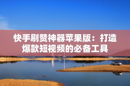 快手刷赞神器苹果版：打造爆款短视频的必备工具
