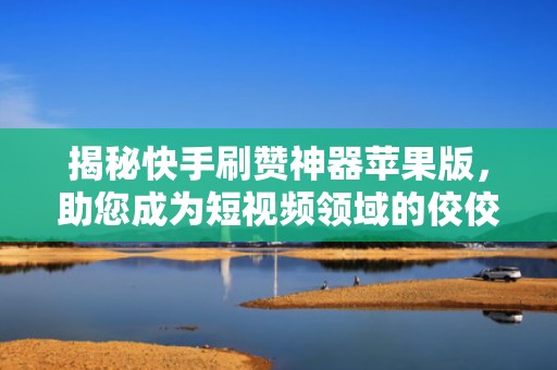 揭秘快手刷赞神器苹果版，助您成为短视频领域的佼佼者