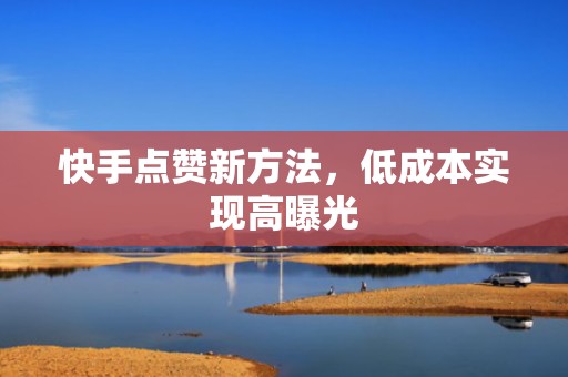 快手点赞新方法，低成本实现高曝光