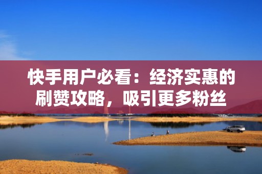 快手用户必看：经济实惠的刷赞攻略，吸引更多粉丝