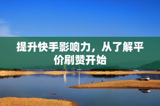 提升快手影响力，从了解平价刷赞开始