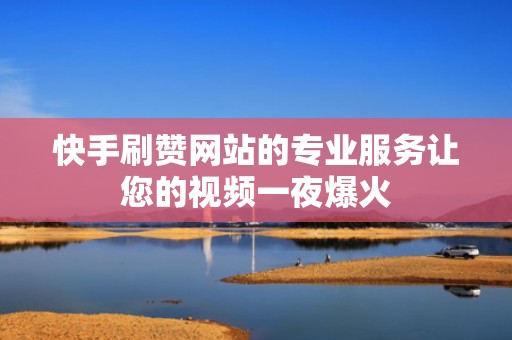 快手刷赞网站的专业服务让您的视频一夜爆火 快手刷赞网站的专业服务让您的视频一夜爆火
