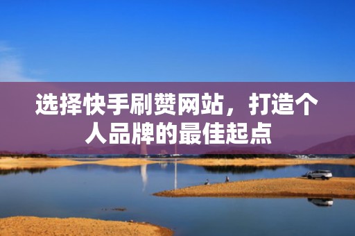 选择快手刷赞网站，打造个人品牌的最佳起点