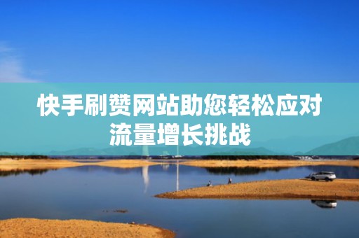 快手刷赞网站助您轻松应对流量增长挑战