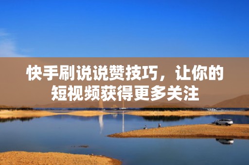 快手刷说说赞技巧，让你的短视频获得更多关注