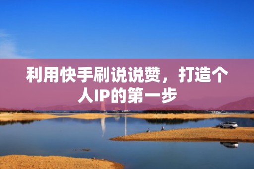 利用快手刷说说赞，打造个人IP的第一步