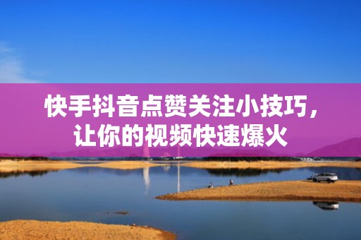 快手抖音点赞关注小技巧，让你的视频快速爆火