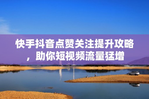 快手抖音点赞关注提升攻略，助你短视频流量猛增