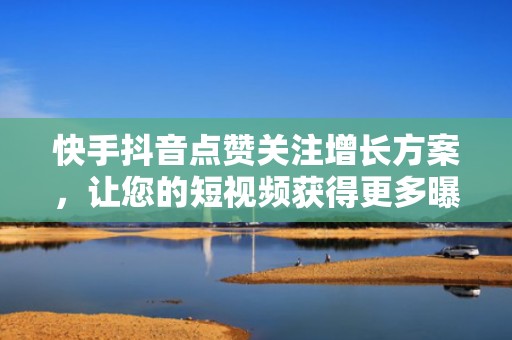 快手抖音点赞关注增长方案，让您的短视频获得更多曝光