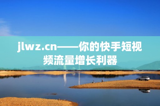 jlwz.cn——你的快手短视频流量增长利器