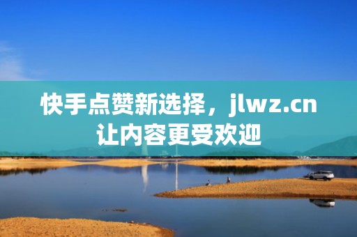 快手点赞新选择，jlwz.cn让内容更受欢迎