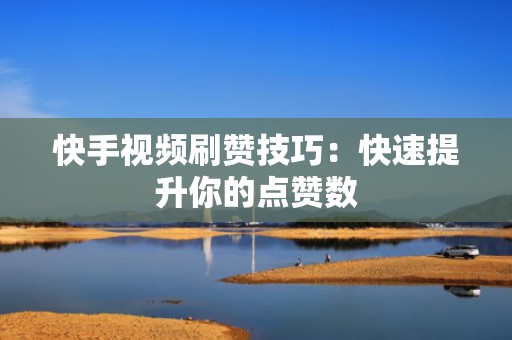 快手视频刷赞技巧：快速提升你的点赞数