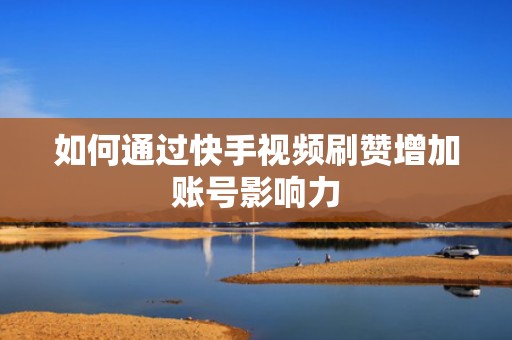 如何通过快手视频刷赞增加账号影响力