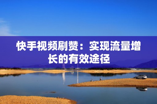 快手视频刷赞：实现流量增长的有效途径