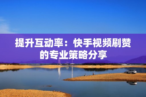 提升互动率:快手视频刷赞的专业策略分享 提升互动率:快手视频刷赞的专业策略分享