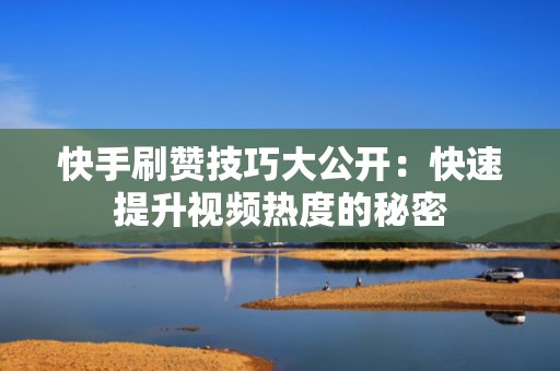快手刷赞技巧大公开：快速提升视频热度的秘密