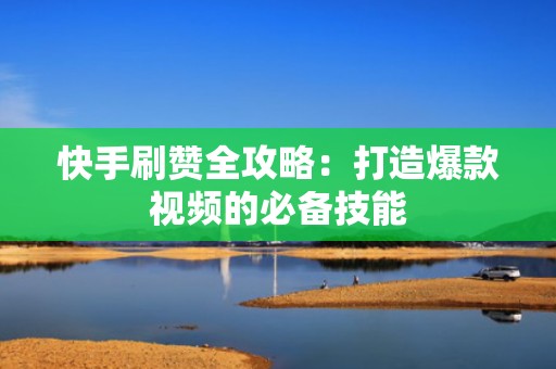 快手刷赞全攻略：打造爆款视频的必备技能