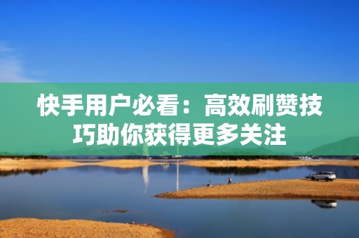 快手用户必看：高效刷赞技巧助你获得更多关注