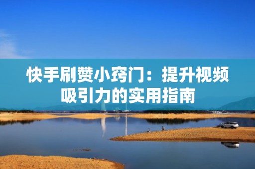 快手刷赞小窍门：提升视频吸引力的实用指南