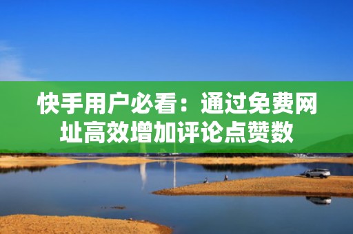 快手用户必看：通过免费网址高效增加评论点赞数