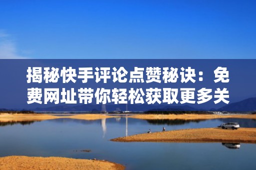 揭秘快手评论点赞秘诀：免费网址带你轻松获取更多关注