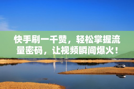 快手刷一千赞，轻松掌握流量密码，让视频瞬间爆火！