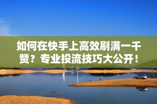 如何在快手上高效刷满一千赞？专业投流技巧大公开！
