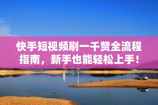 快手短视频刷一千赞全流程指南，新手也能轻松上手！