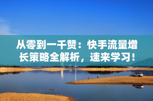 从零到一千赞：快手流量增长策略全解析，速来学习！