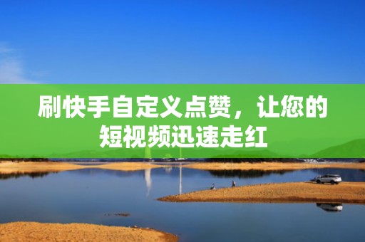 刷快手自定义点赞，让您的短视频迅速走红