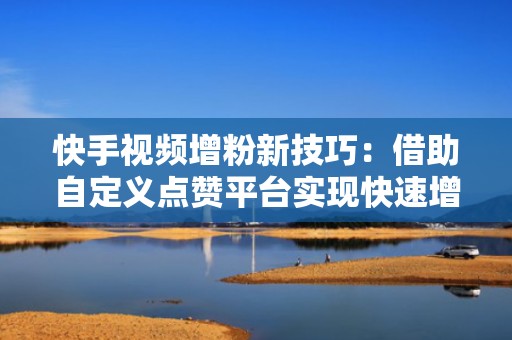 快手视频增粉新技巧：借助自定义点赞平台实现快速增长