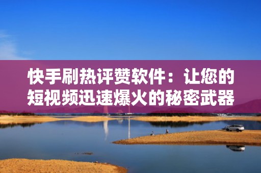 快手刷热评赞软件：让您的短视频迅速爆火的秘密武器