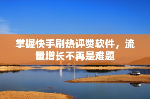 掌握快手刷热评赞软件，流量增长不再是难题