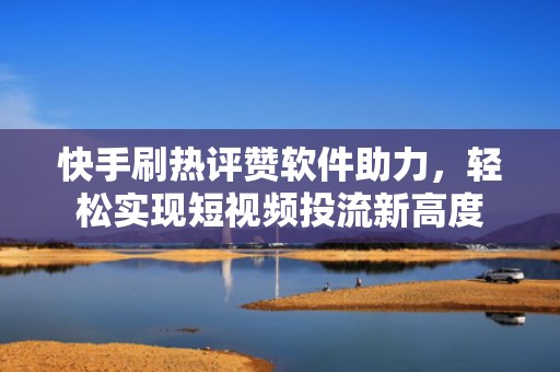 快手刷热评赞软件助力，轻松实现短视频投流新高度