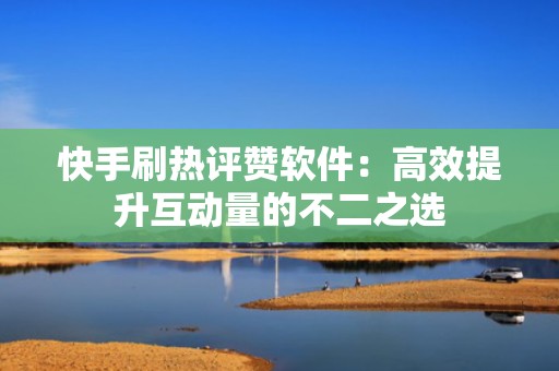 快手刷热评赞软件：高效提升互动量的不二之选