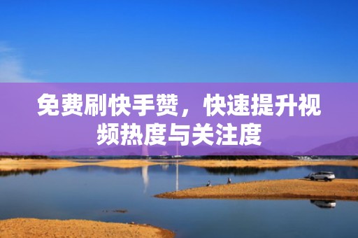 免费刷快手赞，快速提升视频热度与关注度