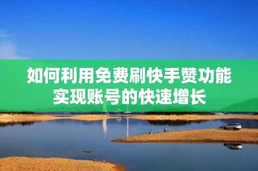如何利用免费刷快手赞功能实现账号的快速增长