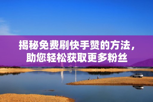 揭秘免费刷快手赞的方法，助您轻松获取更多粉丝
