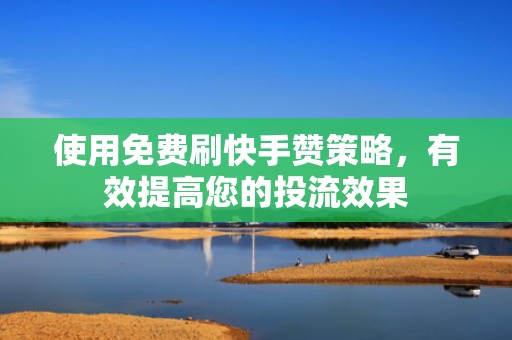 使用免费刷快手赞策略，有效提高您的投流效果
