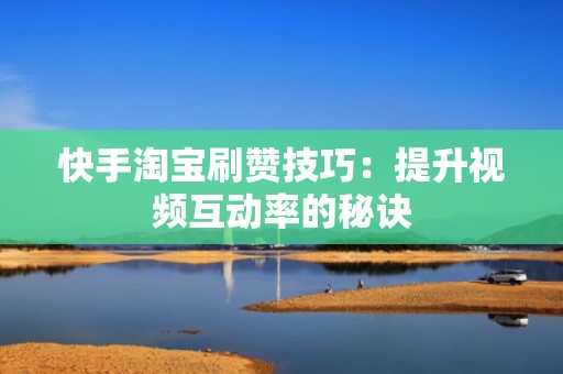 快手淘宝刷赞技巧：提升视频互动率的秘诀